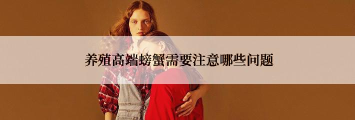  养殖高端螃蟹需要注意哪些问题