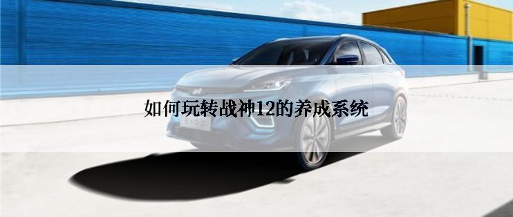 如何玩转战神12的养成系统