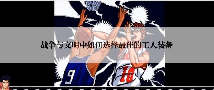 战争与文明中如何选择最佳的工人装备