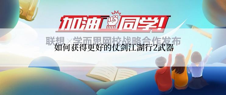  如何获得更好的仗剑江湖行2武器