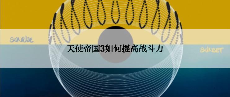 天使帝国3如何提高战斗力