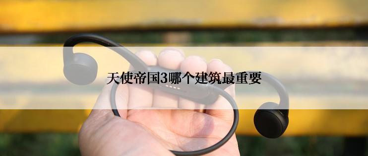 天使帝国3哪个建筑最重要