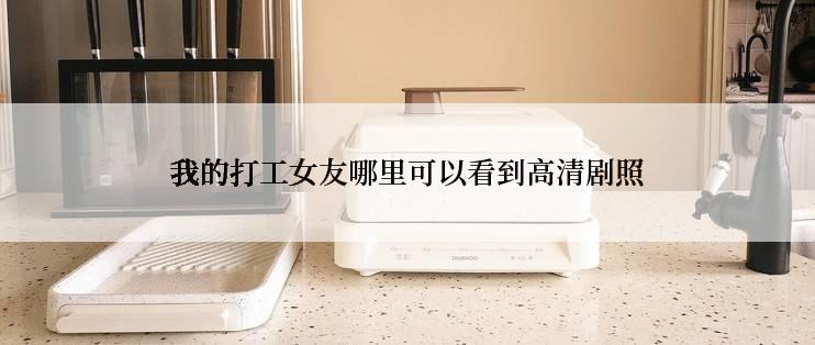 我的打工女友哪里可以看到高清剧照