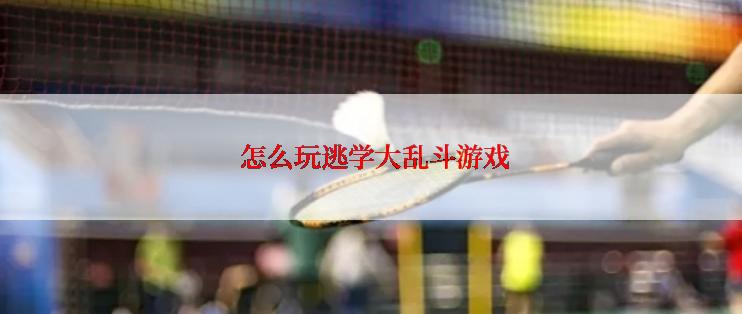  怎么玩逃学大乱斗游戏