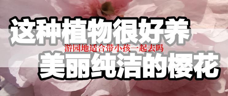 游园地适合带小孩一起去吗