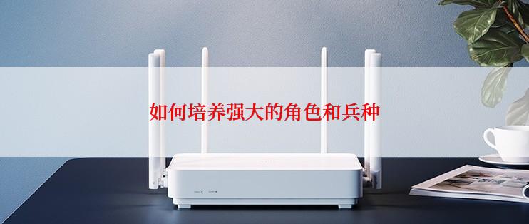 如何培养强大的角色和兵种