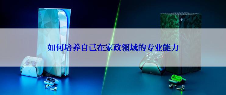 如何培养自己在家政领域的专业能力