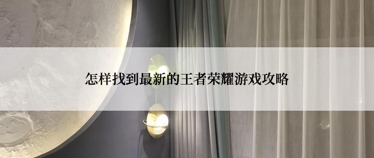怎样找到最新的王者荣耀游戏攻略