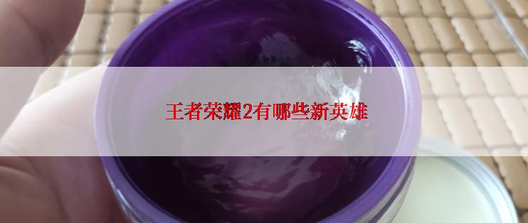  王者荣耀2有哪些新英雄