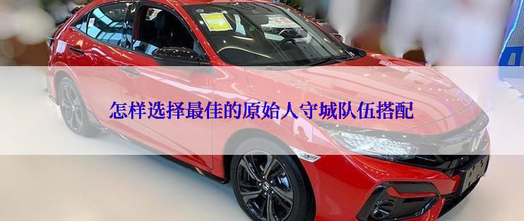 怎样选择最佳的原始人守城队伍搭配