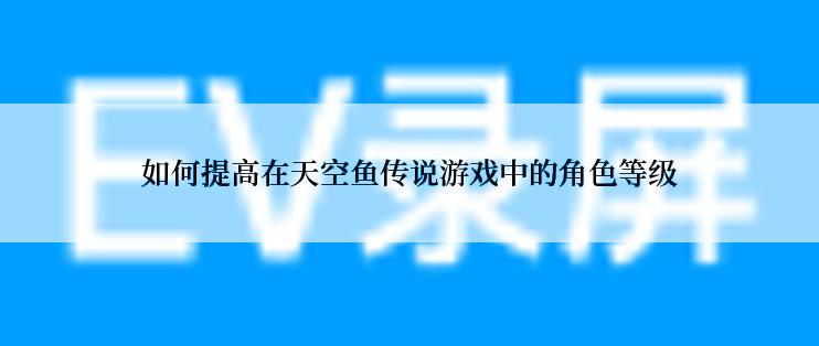 如何提高在天空鱼传说游戏中的角色等级