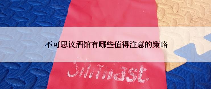  不可思议酒馆有哪些值得注意的策略