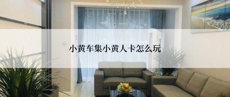 小黄车集小黄人卡怎么玩