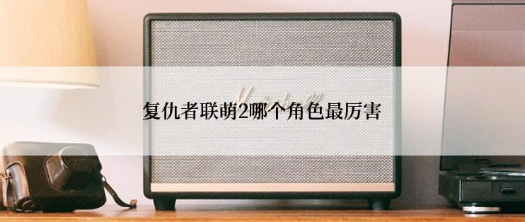 复仇者联萌2哪个角色最厉害