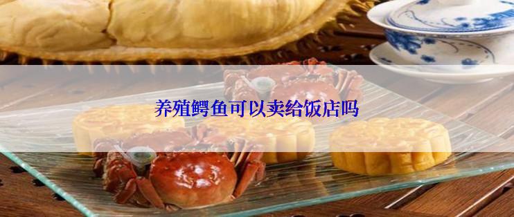 养殖鳄鱼可以卖给饭店吗