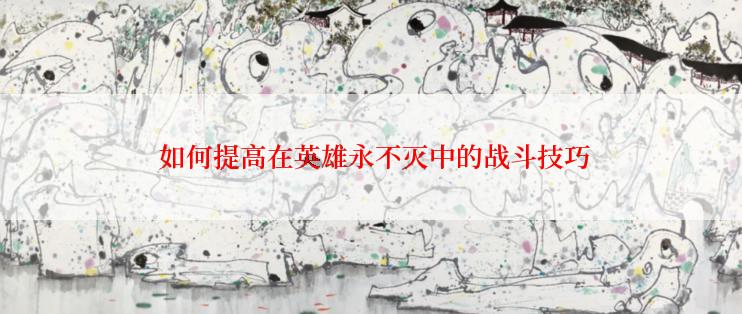  如何提高在英雄永不灭中的战斗技巧