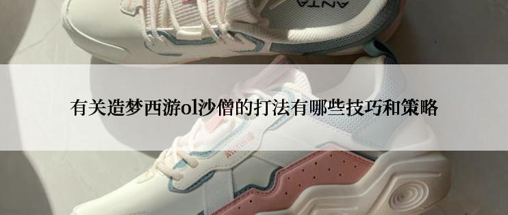 有关造梦西游ol沙僧的打法有哪些技巧和策略