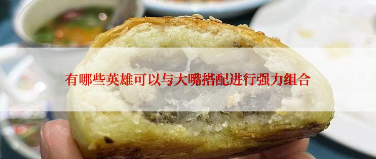 有哪些英雄可以与大嘴搭配进行强力组合