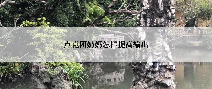 卢克团奶妈怎样提高输出