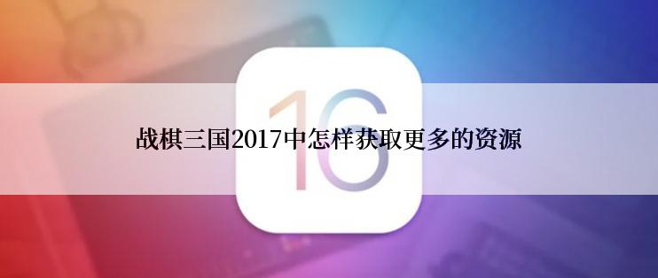 战棋三国2017中怎样获取更多的资源