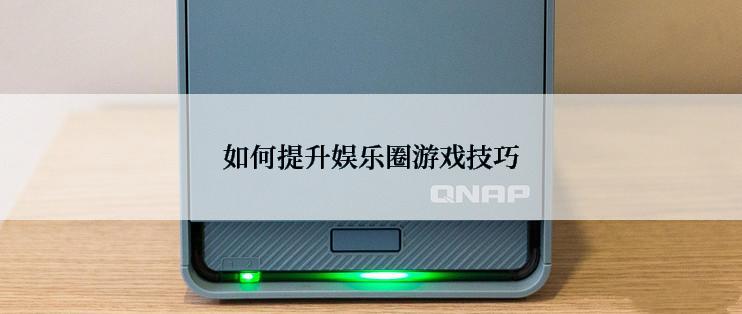 如何提升娱乐圈游戏技巧