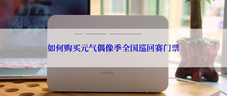 如何购买元气偶像季全国巡回赛门票