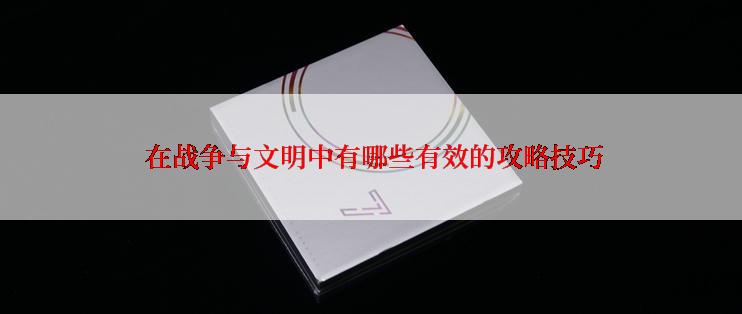  在战争与文明中有哪些有效的攻略技巧