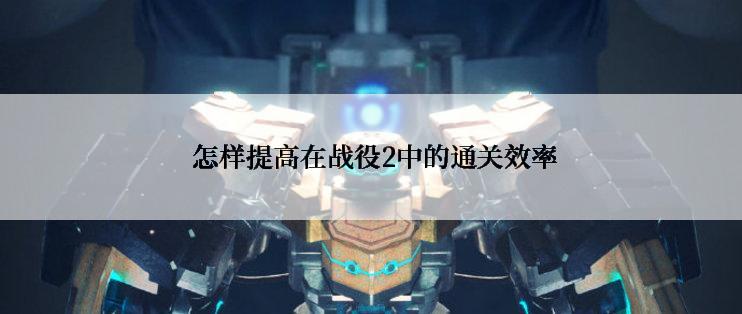  怎样提高在战役2中的通关效率