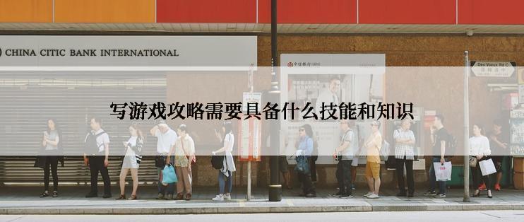 写游戏攻略需要具备什么技能和知识
