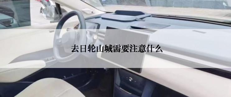  去日轮山城需要注意什么