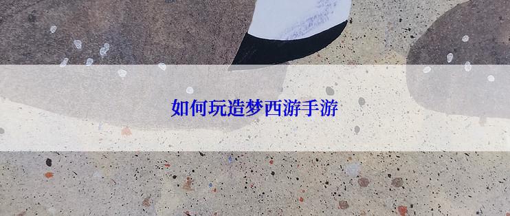 如何玩造梦西游手游