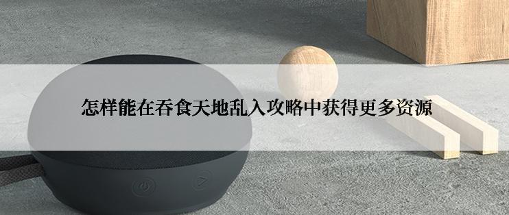  怎样能在吞食天地乱入攻略中获得更多资源