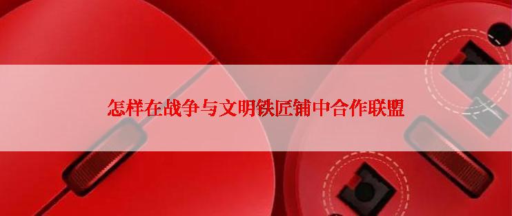 怎样在战争与文明铁匠铺中合作联盟