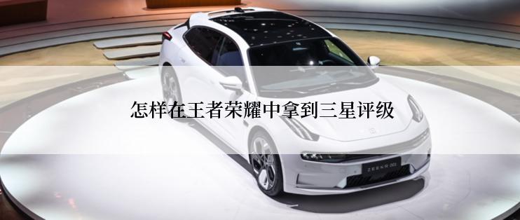  怎样在王者荣耀中拿到三星评级
