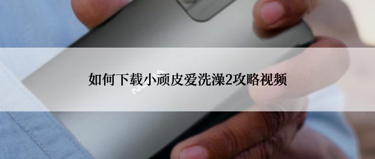 如何下载小顽皮爱洗澡2攻略视频