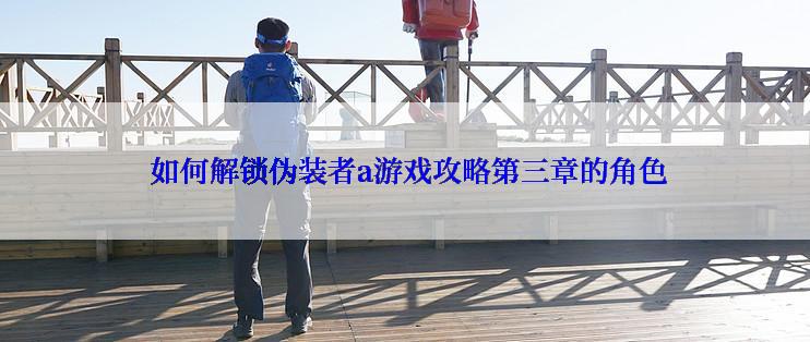  如何解锁伪装者a游戏攻略第三章的角色