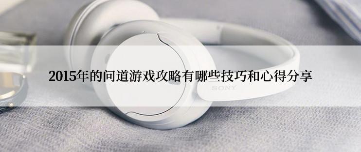 2015年的问道游戏攻略有哪些技巧和心得分享