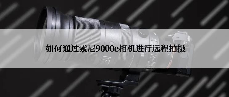  如何通过索尼9000e相机进行远程拍摄