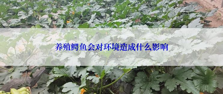 养殖鳄鱼会对环境造成什么影响