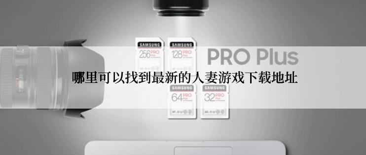 哪里可以找到最新的人妻游戏下载地址