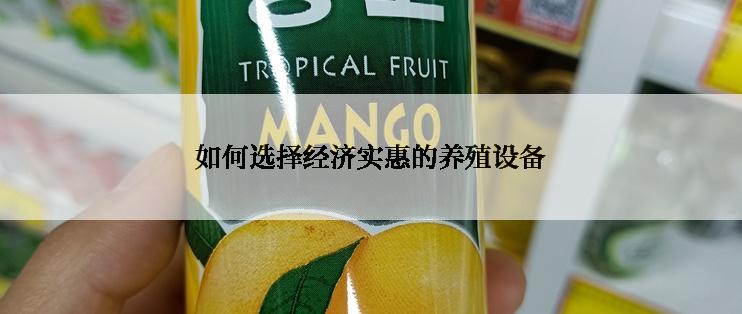 如何选择经济实惠的养殖设备