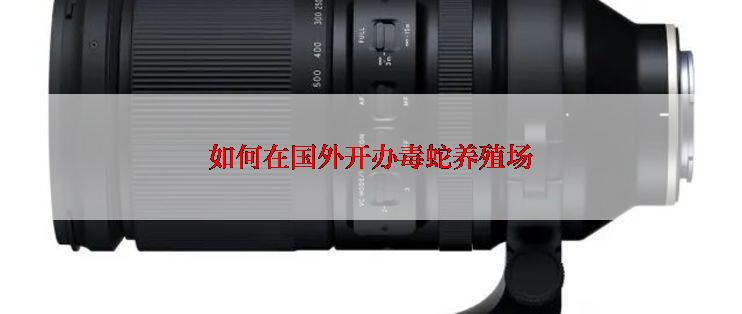 如何在国外开办毒蛇养殖场