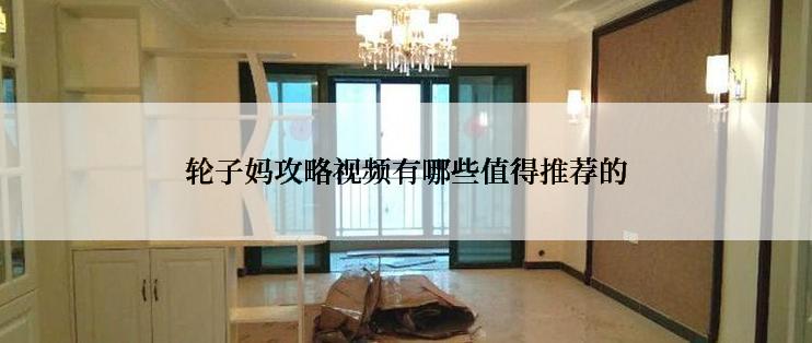 轮子妈攻略视频有哪些值得推荐的