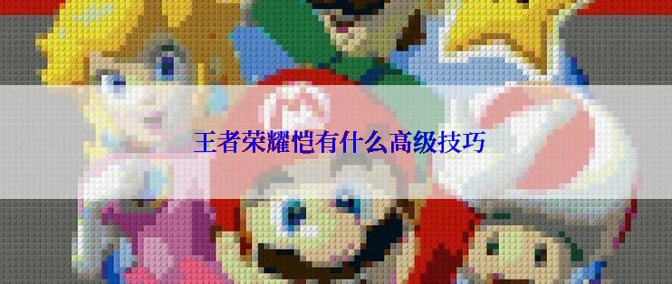  王者荣耀恺有什么高级技巧