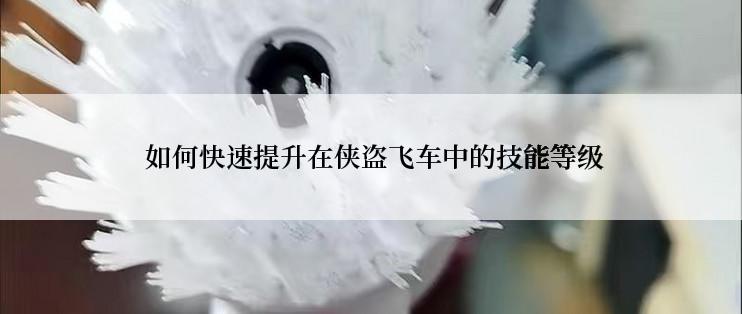  如何快速提升在侠盗飞车中的技能等级