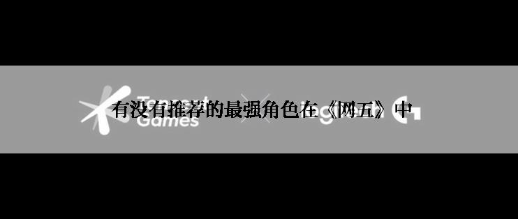  有没有推荐的最强角色在《网五》中