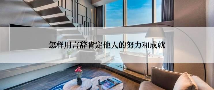 怎样用言辞肯定他人的努力和成就