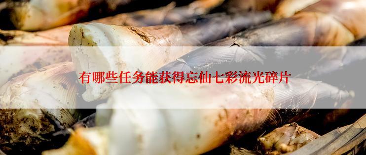  有哪些任务能获得忘仙七彩流光碎片