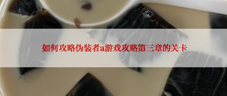  如何攻略伪装者a游戏攻略第三章的关卡