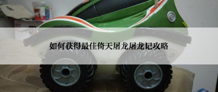 如何获得最佳倚天屠龙屠龙记攻略